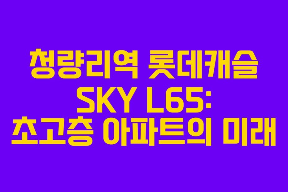 청량리역 롯데캐슬 SKY L65: 초고층 아파트의 미래