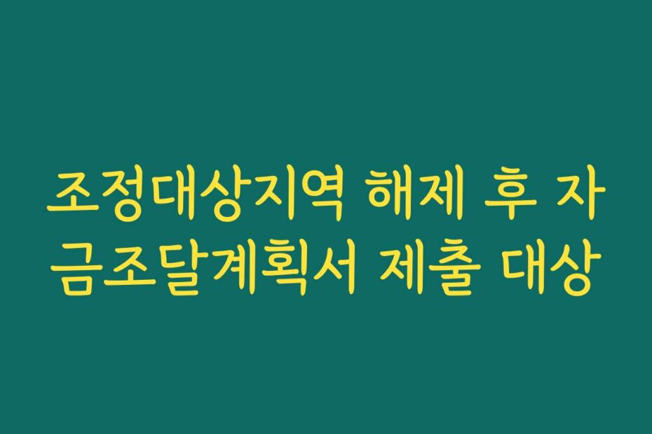 조정대상지역 해제 후 자금조달계획서 제출 대상