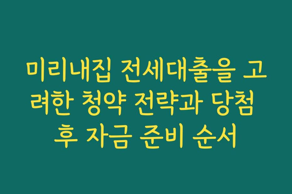 미리내집 전세대출을 고려한 청약 전략과 당첨 후 자금 준비 순서