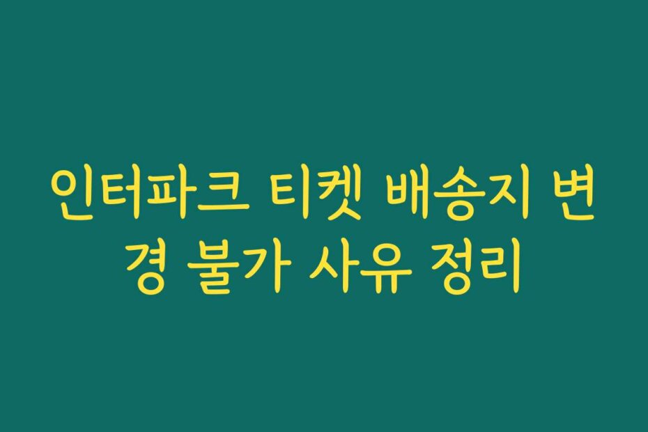 인터파크 티켓 배송지 변경 불가 사유 정리