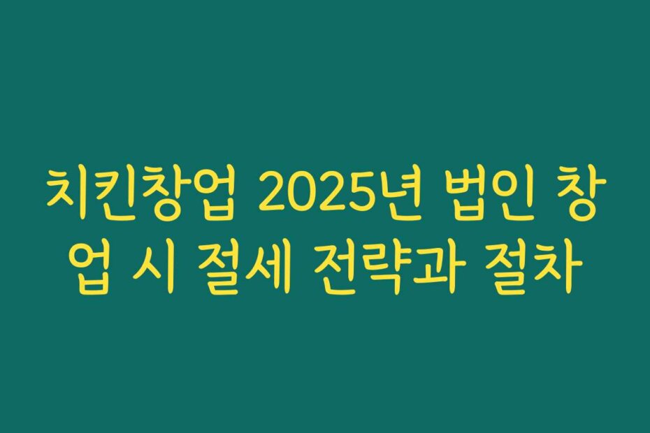 치킨창업 2025년 법인 창업 시 절세 전략과 절차