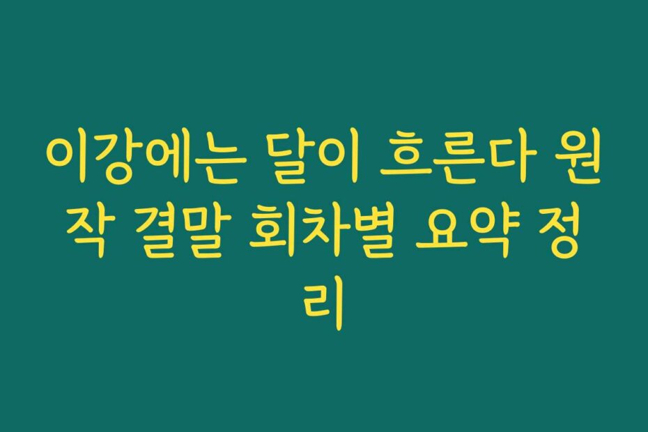 이강에는 달이 흐른다 원작 결말 회차별 요약 정리