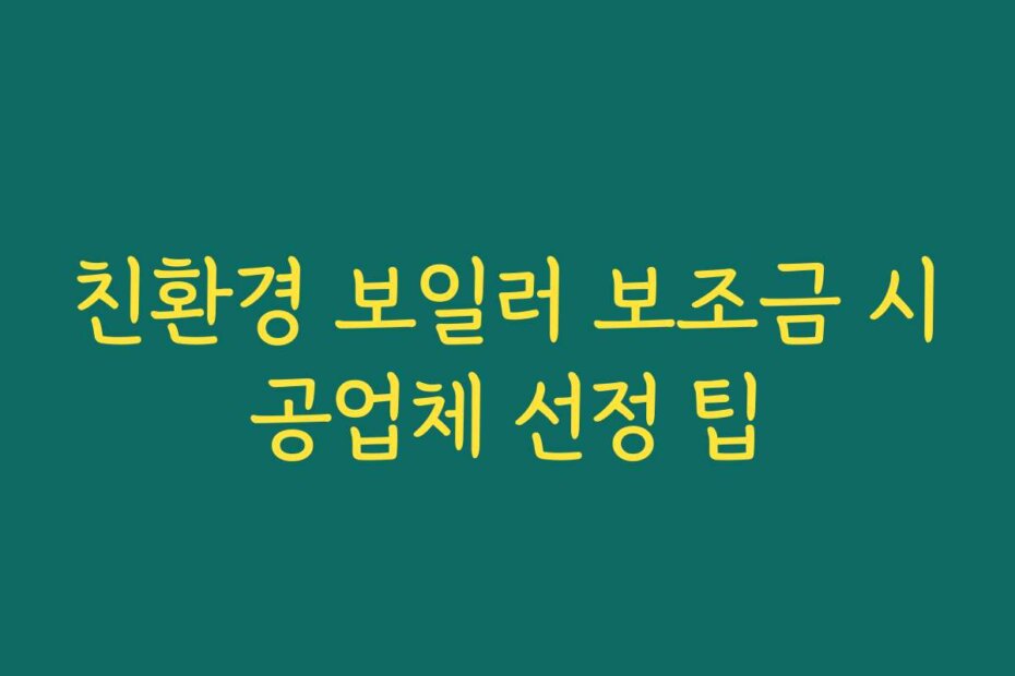 친환경 보일러 보조금 시공업체 선정 팁