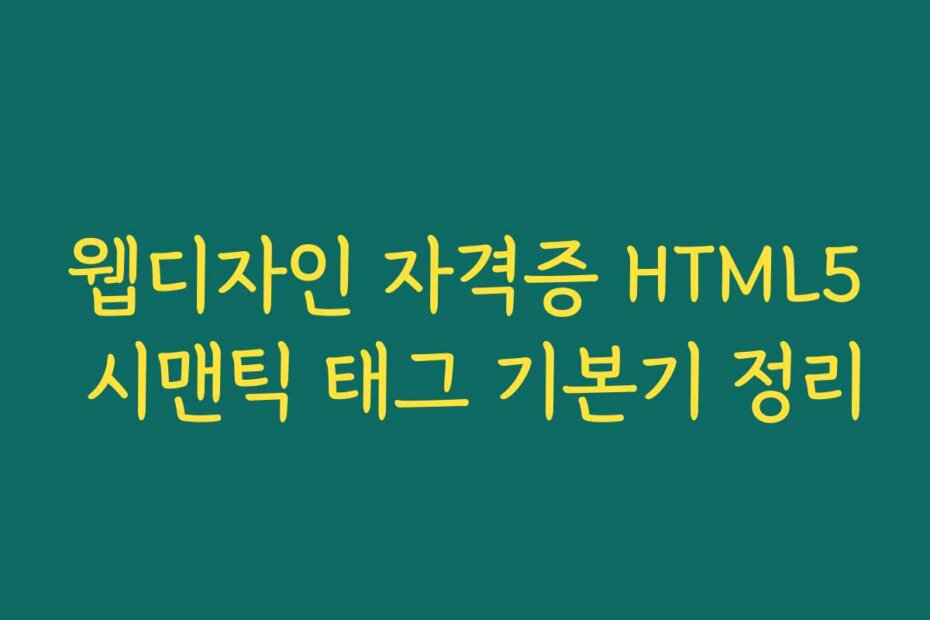 웹디자인 자격증 HTML5 시맨틱 태그 기본기 정리