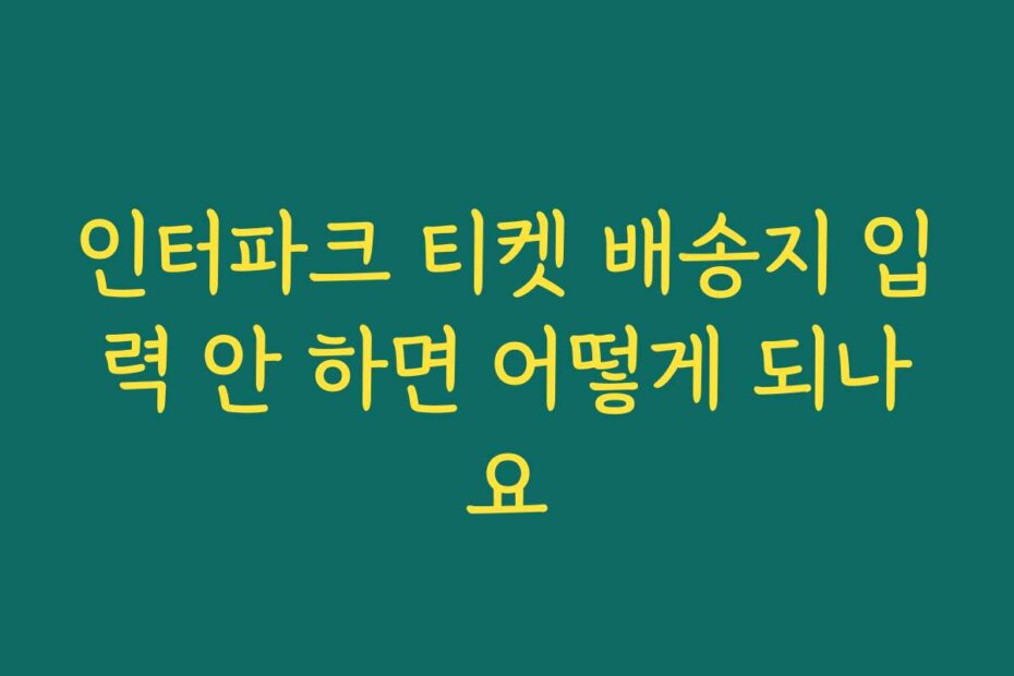 인터파크 티켓 배송지 입력 안 하면 어떻게 되나요