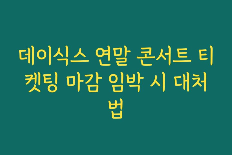 데이식스 연말 콘서트 티켓팅 마감 임박 시 대처법