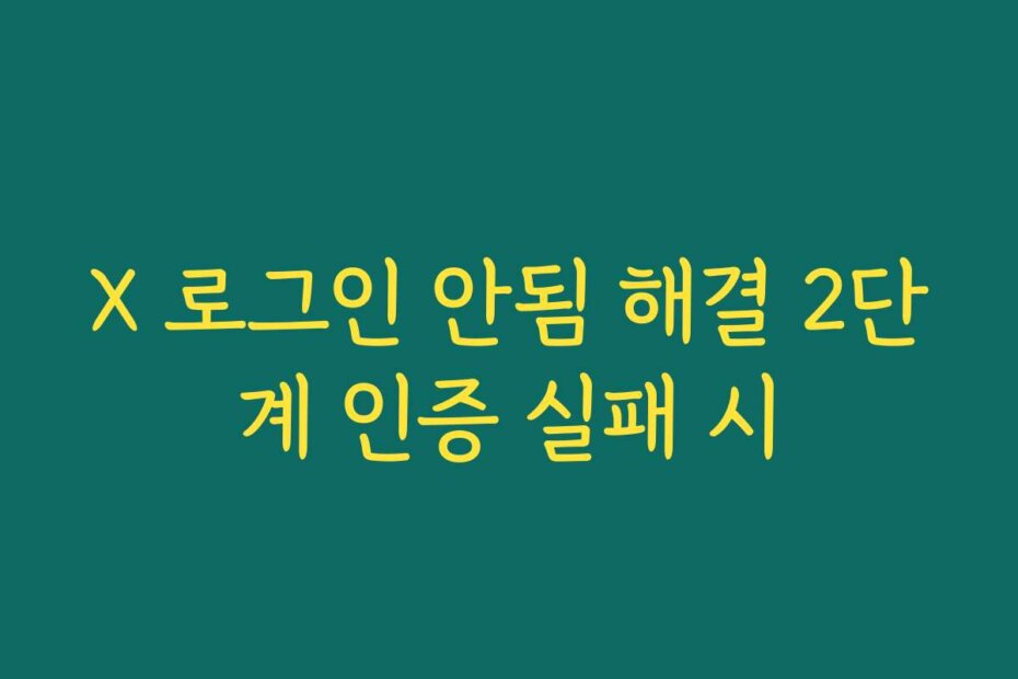 X 로그인 안됨 해결 2단계 인증 실패 시