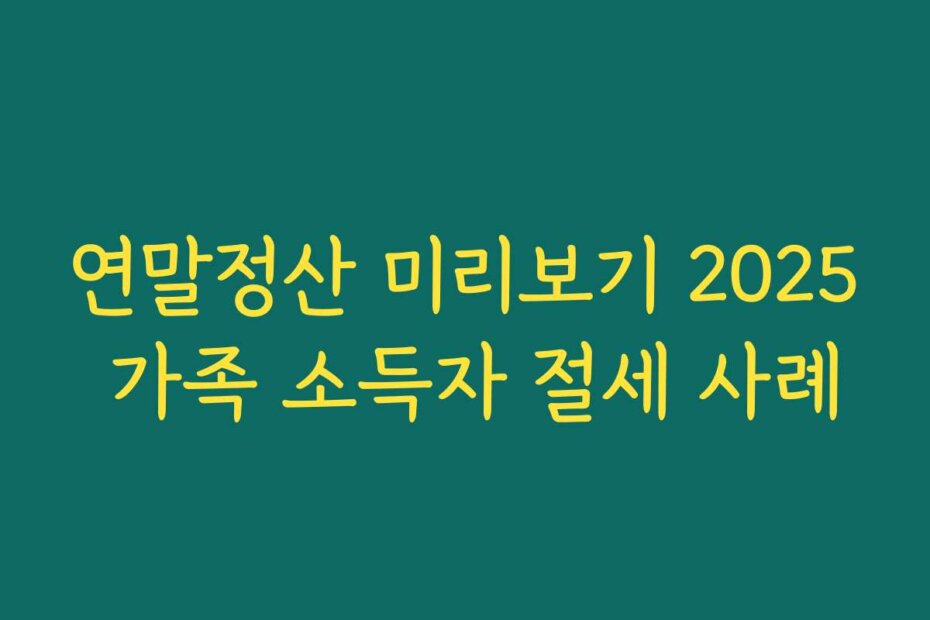 연말정산 미리보기 2025 가족 소득자 절세 사례 연말정산 미리보기 2025 가족 소득자 절세 사례