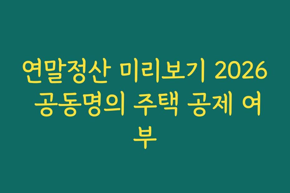 연말정산 미리보기 2026 공동명의 주택 공제 여부 연말정산 미리보기 2026 공동명의 주택 공제 여부