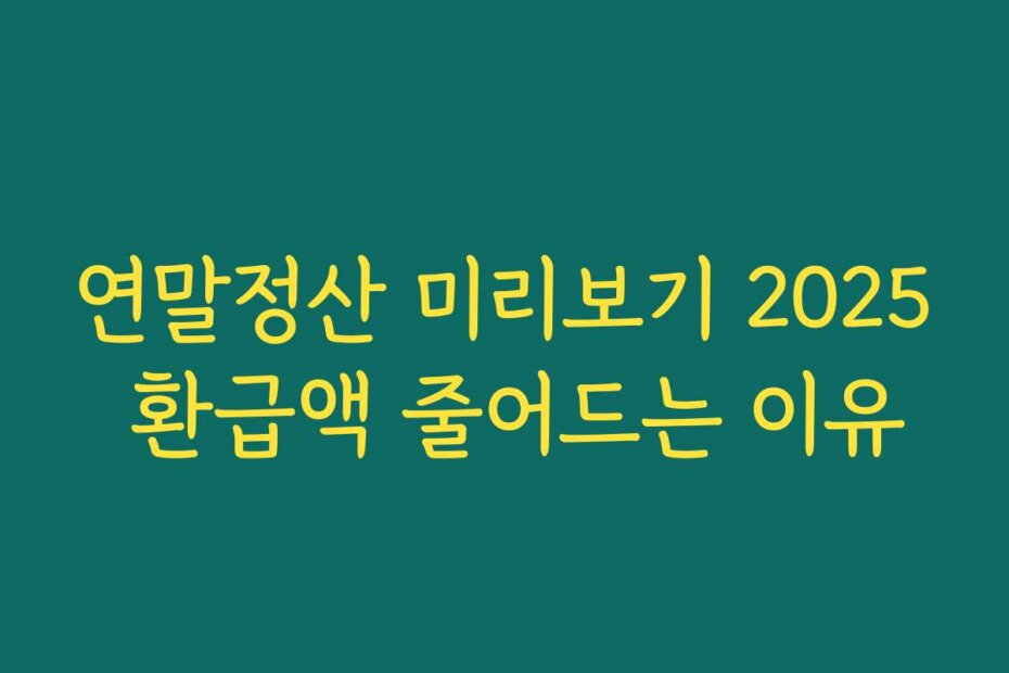 연말정산 미리보기 2025 환급액 줄어드는 이유