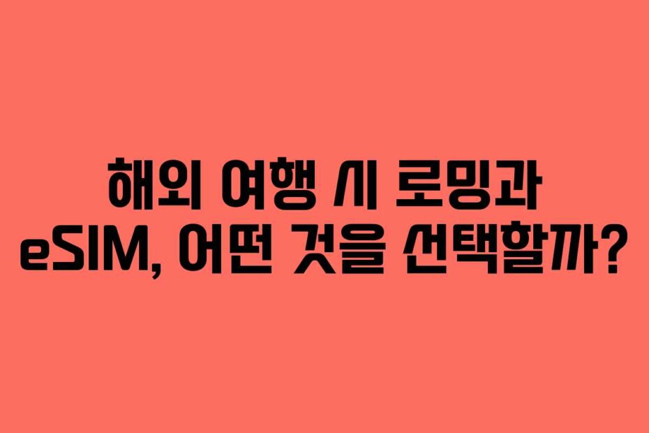 해외 여행 시 로밍과 eSIM, 어떤 것을 선택할까?