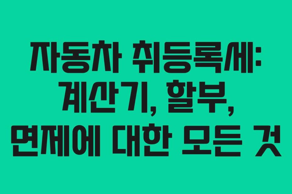 자동차 취등록세: 계산기, 할부, 면제에 대한 모든 것