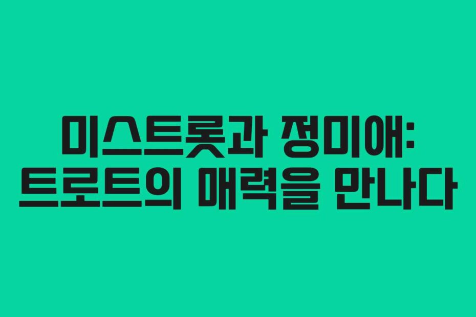 미스트롯과 정미애: 트로트의 매력을 만나다