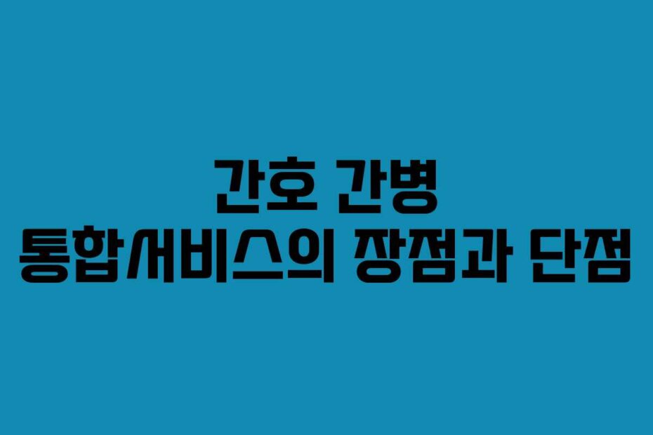 간호 간병 통합서비스의 장점과 단점