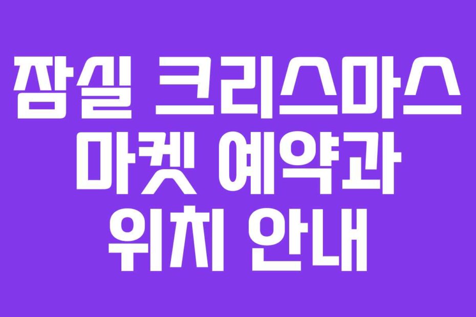 잠실 크리스마스 마켓 예약과 위치 안내
