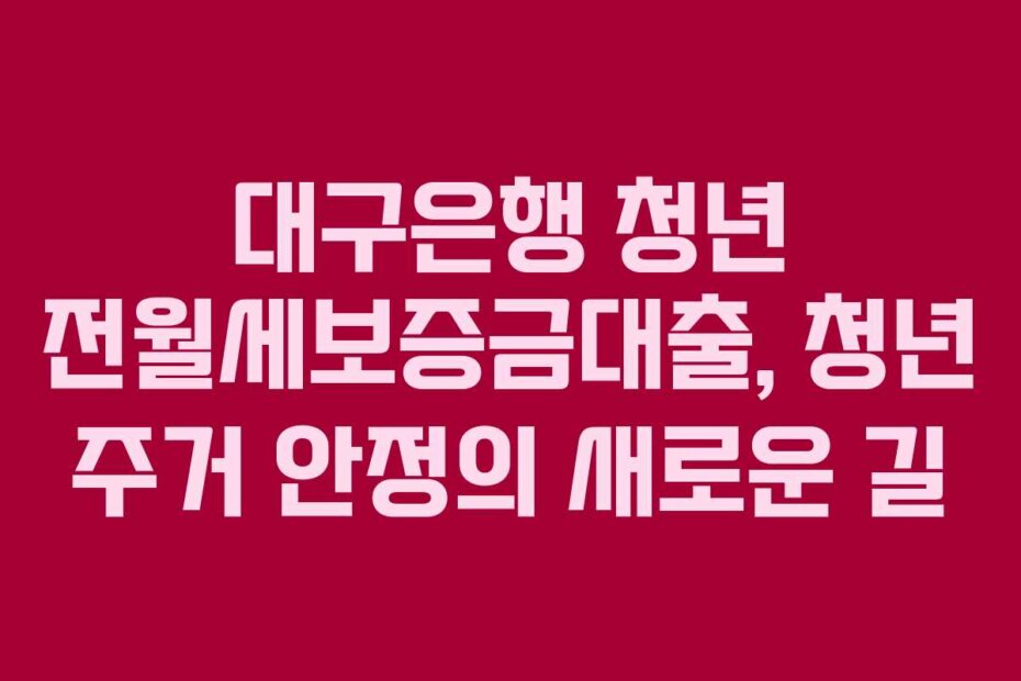 대구은행 청년 전월세보증금대출, 청년 주거 안정의 새로운 길