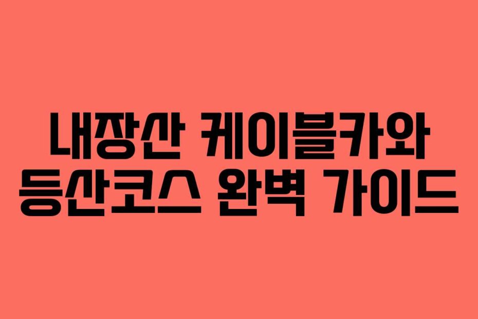 내장산 케이블카와 등산코스 완벽 가이드