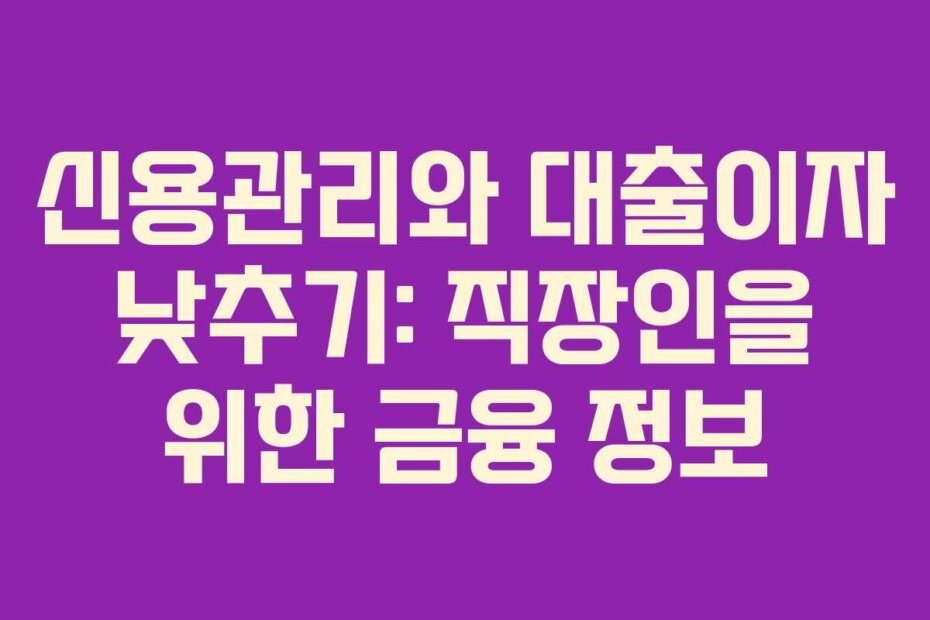 신용관리와 대출이자 낮추기: 직장인을 위한 금융 정보