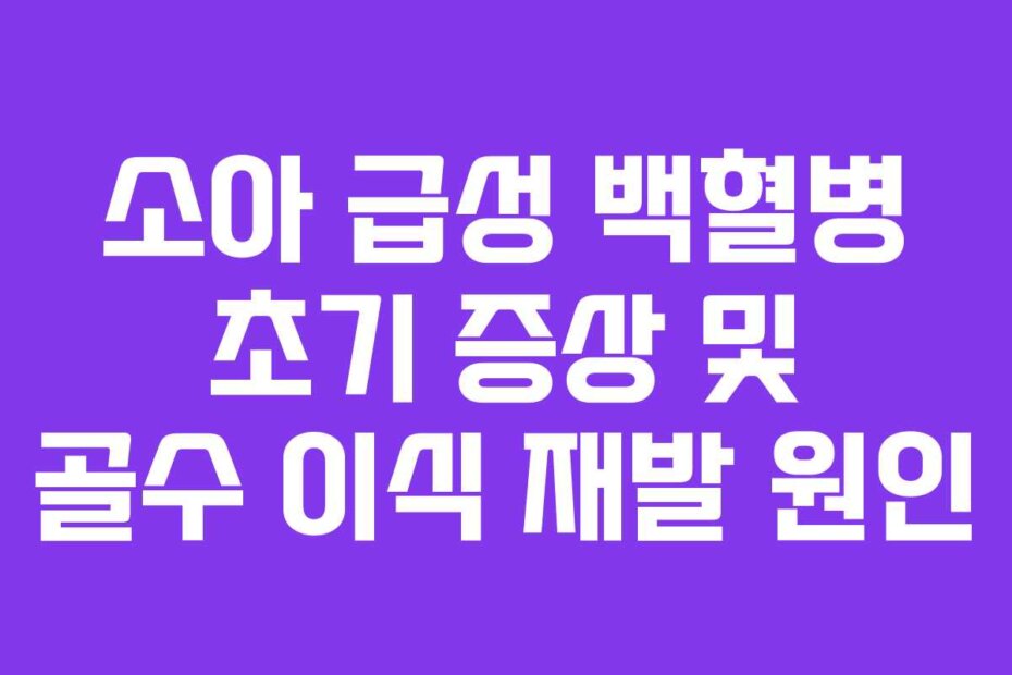 소아 급성 백혈병 초기 증상 및 골수 이식 재발 원인