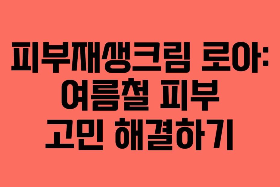 피부재생크림 로아: 여름철 피부 고민 해결하기