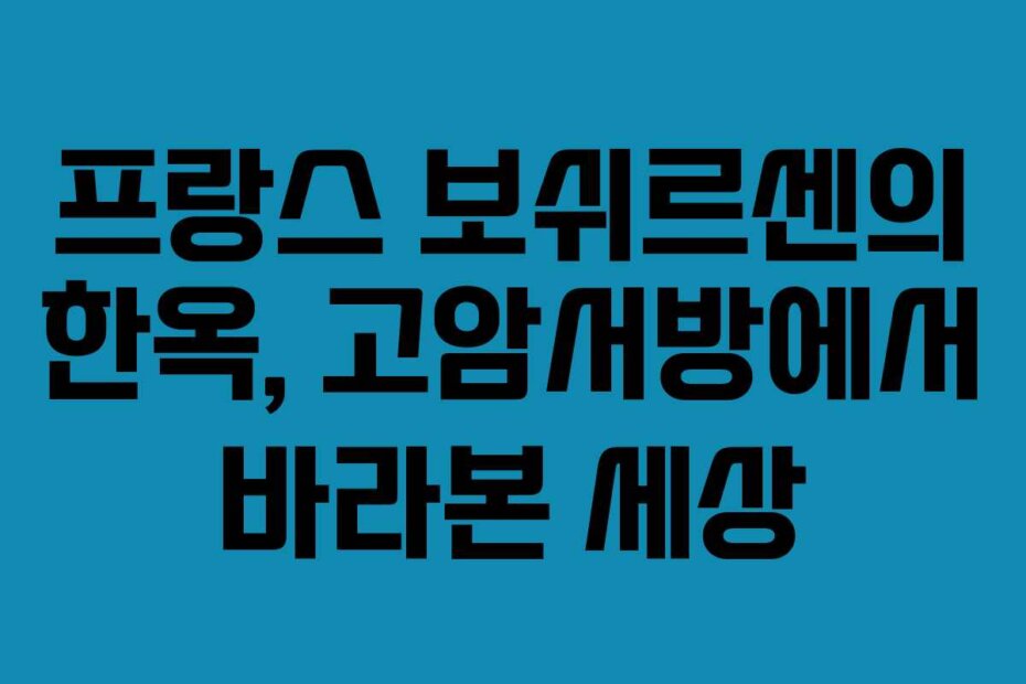 프랑스 보쉬르센의 한옥, 고암서방에서 바라본 세상