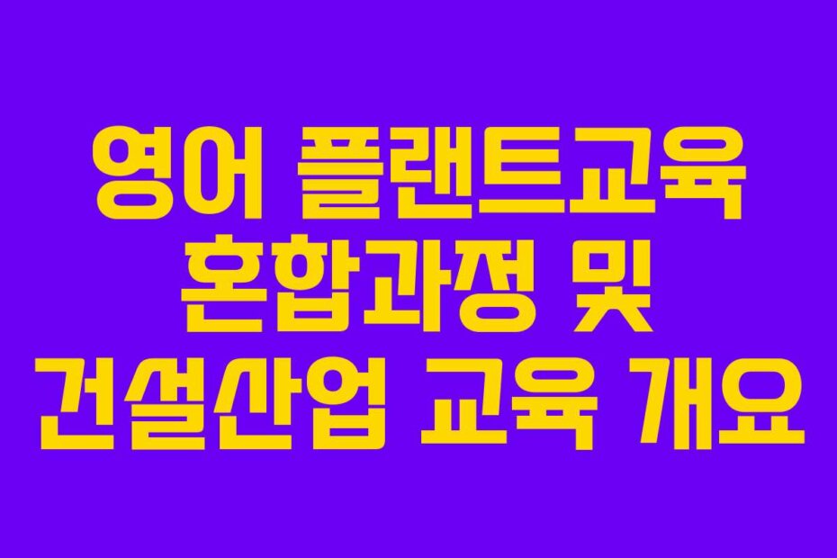 영어 플랜트교육 혼합과정 및 건설산업 교육 개요