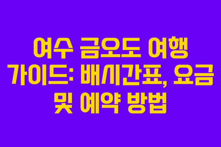 여수 금오도 여행 가이드: 배시간표, 요금 및 예약 방법