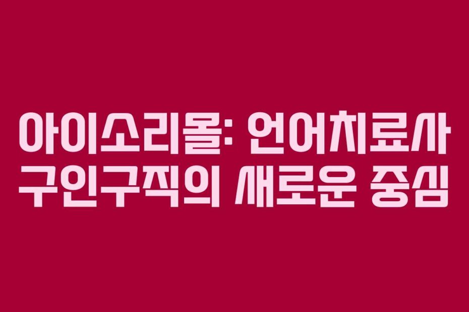 아이소리몰: 언어치료사 구인구직의 새로운 중심