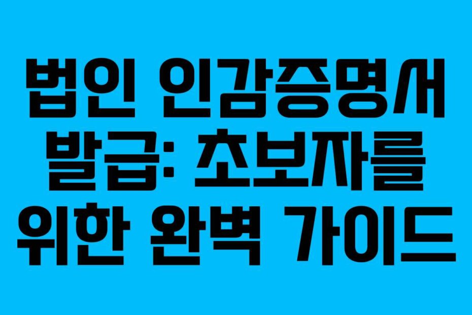 법인 인감증명서 발급: 초보자를 위한 완벽 가이드