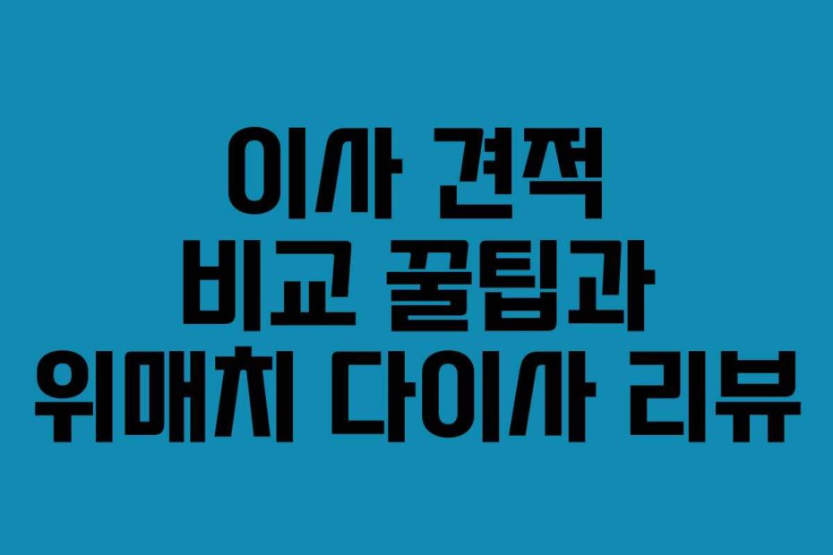 이사 견적 비교 꿀팁과 위매치 다이사 리뷰