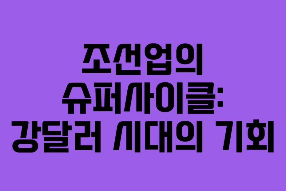 조선업의 슈퍼사이클: 강달러 시대의 기회