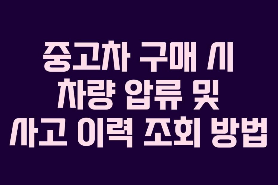 중고차 구매 시 차량 압류 및 사고 이력 조회 방법