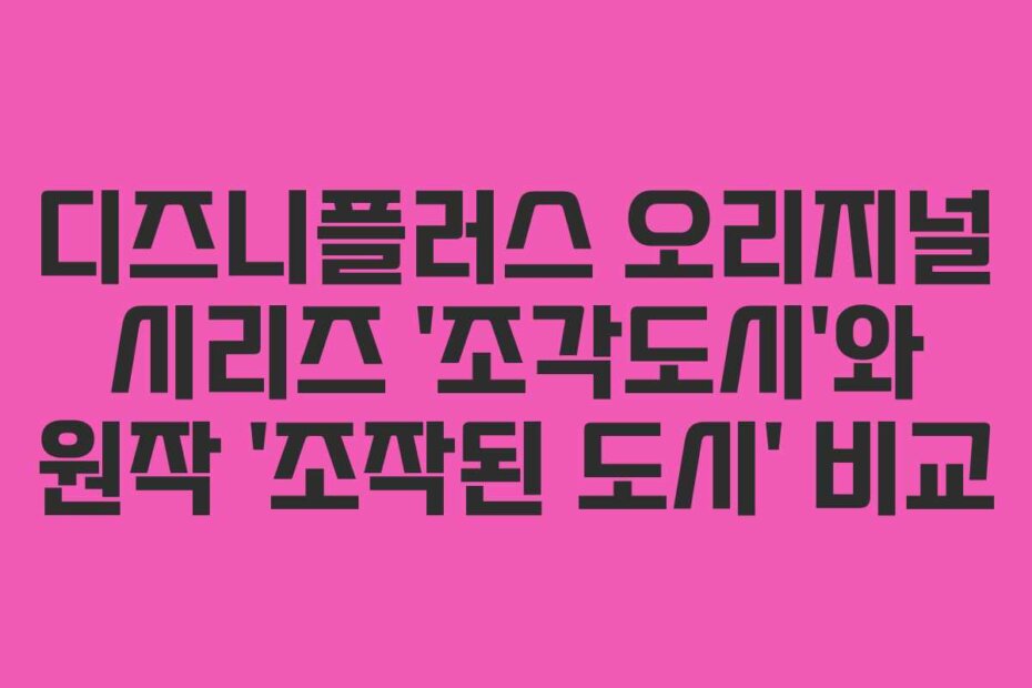 디즈니플러스 오리지널 시리즈 ‘조각도시’와 원작 ‘조작된 도시’ 비교