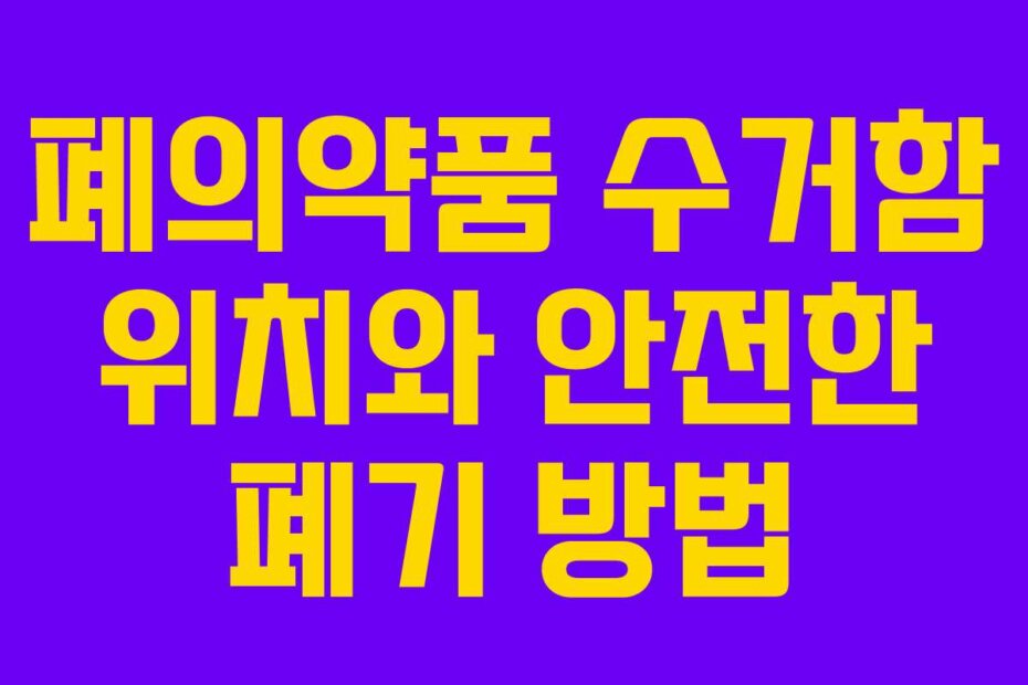 폐의약품 수거함 위치와 안전한 폐기 방법