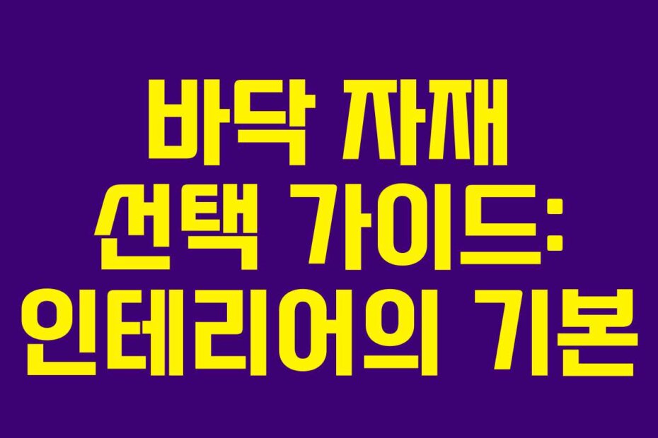 바닥 자재 선택 가이드: 인테리어의 기본