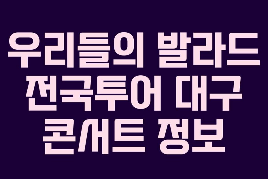 우리들의 발라드 전국투어 대구 콘서트 정보