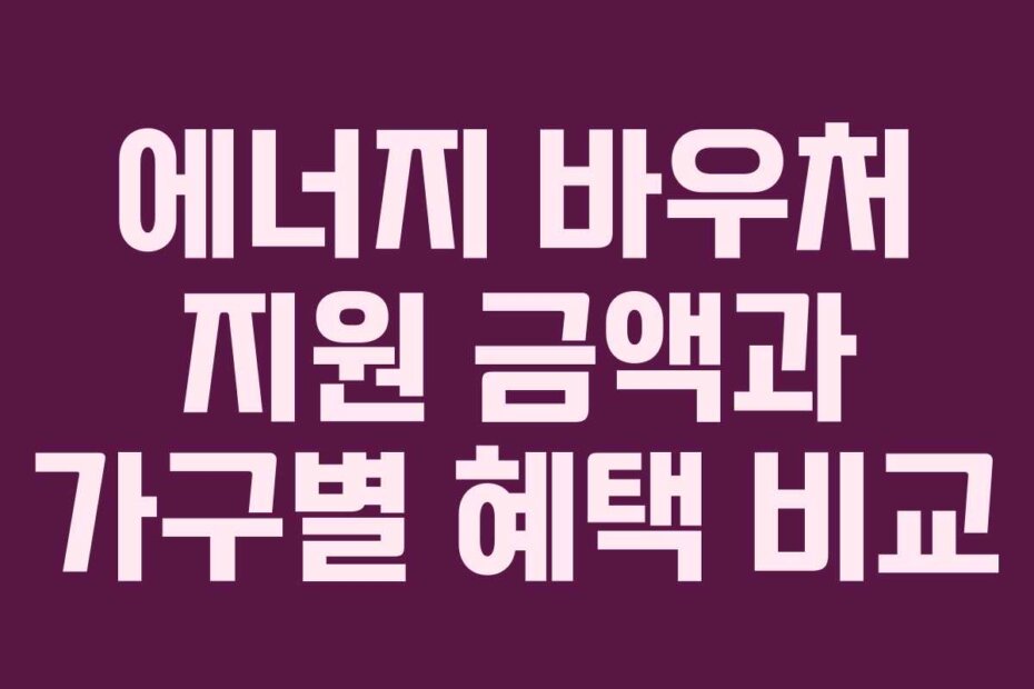 에너지 바우처 지원 금액과 가구별 혜택 비교