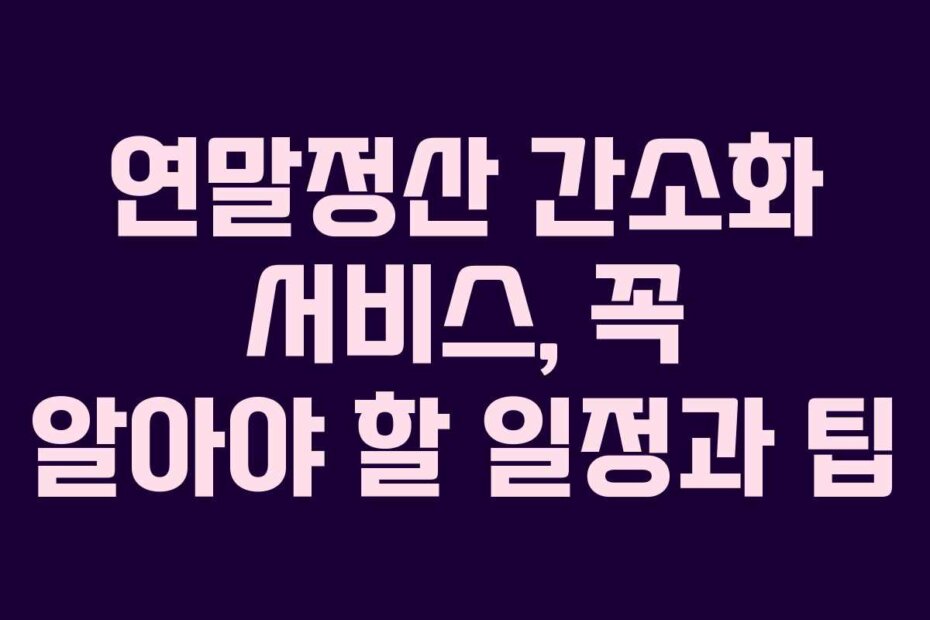 연말정산 간소화 서비스, 꼭 알아야 할 일정과 팁