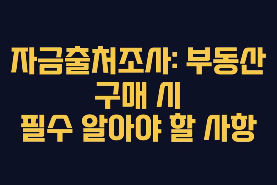 자금출처조사: 부동산 구매 시 필수 알아야 할 사항