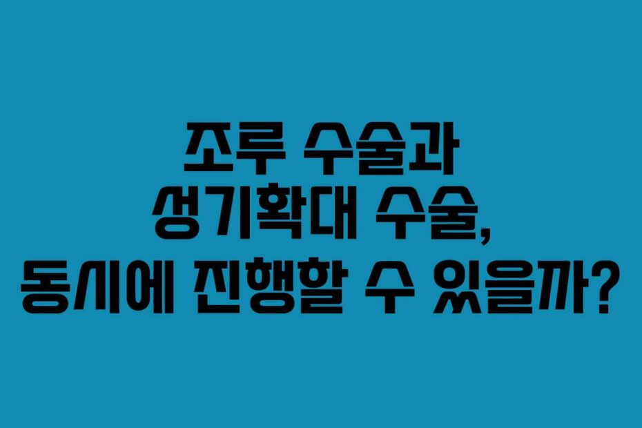 조루 수술과 성기확대 수술, 동시에 진행할 수 있을까?