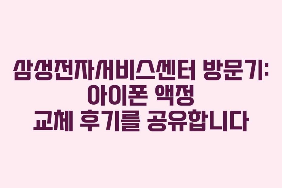 삼성전자서비스센터 방문기: 아이폰 액정 교체 후기를 공유합니다