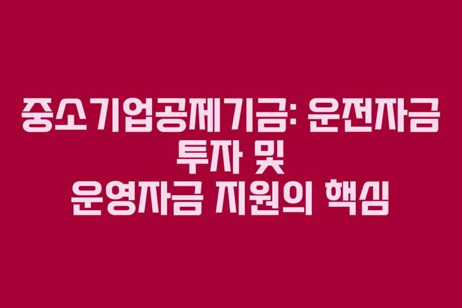 중소기업공제기금: 운전자금 투자 및 운영자금 지원의 핵심