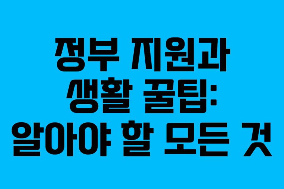 정부 지원과 생활 꿀팁: 알아야 할 모든 것