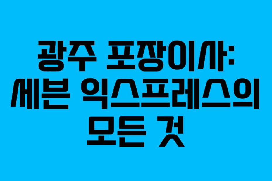 광주 포장이사: 세븐 익스프레스의 모든 것