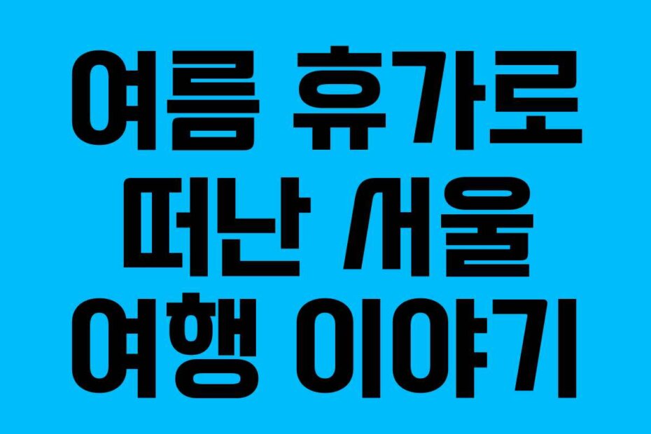 여름 휴가로 떠난 서울 여행 이야기