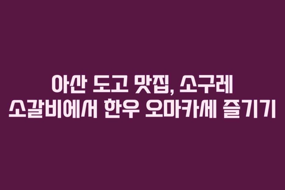 아산 도고 맛집, 소구레 소갈비에서 한우 오마카세 즐기기