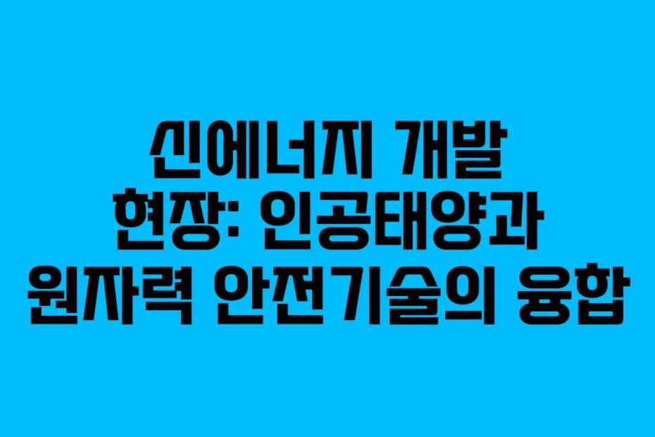 신에너지 개발 현장: 인공태양과 원자력 안전기술의 융합