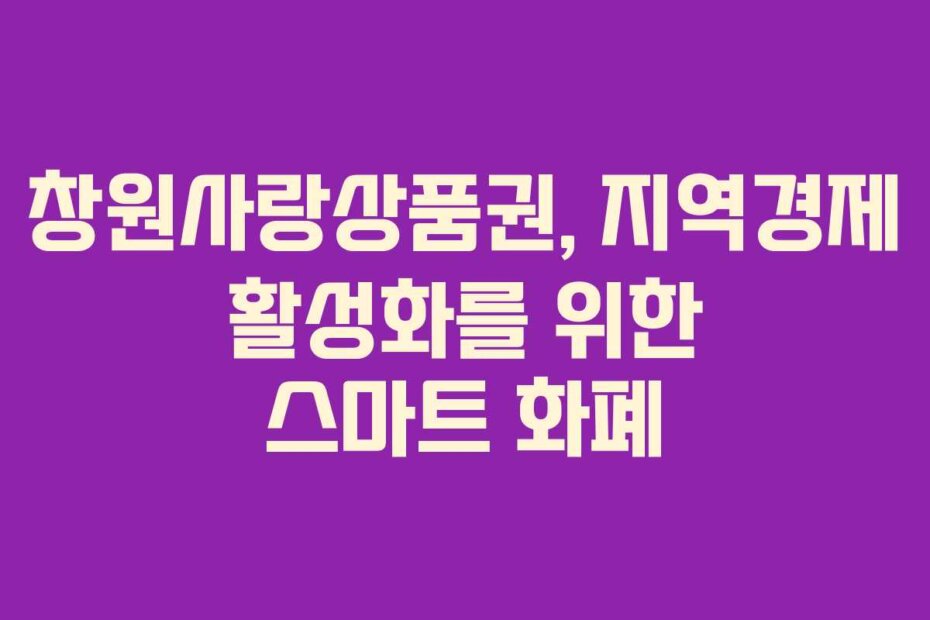 창원사랑상품권, 지역경제 활성화를 위한 스마트 화폐