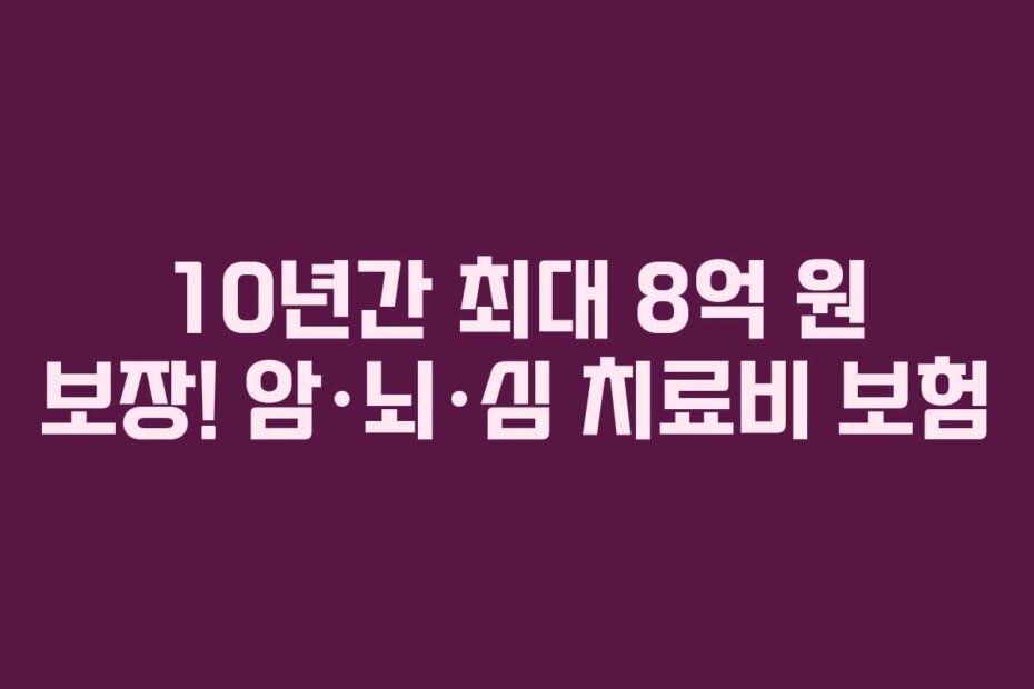 10년간 최대 8억 원 보장! 암·뇌·심 치료비 보험
