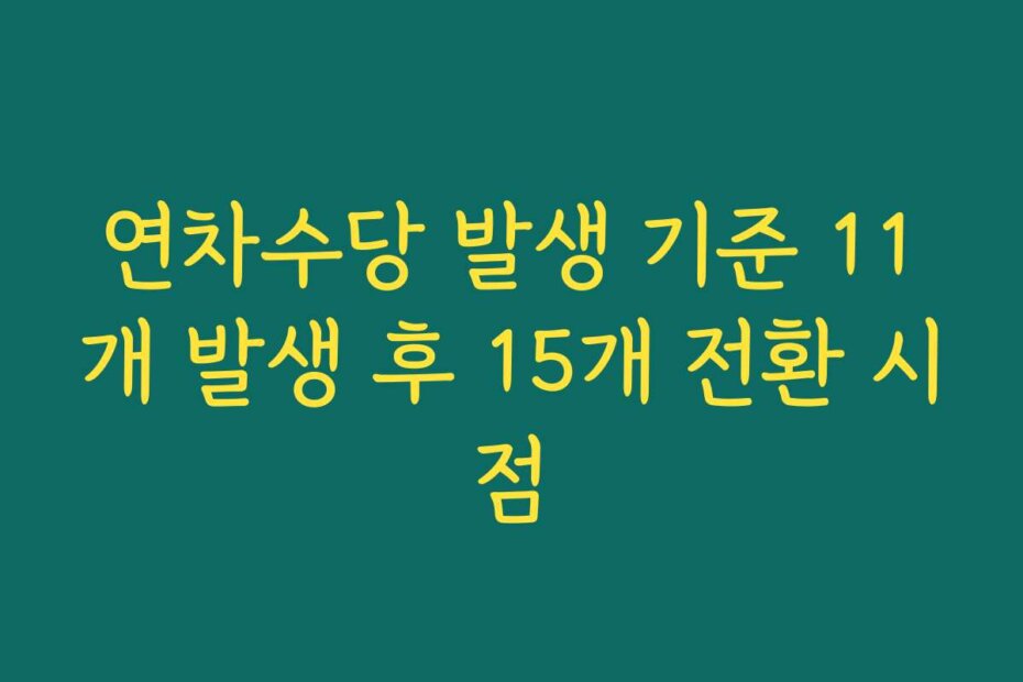연차수당 발생 기준 11개 발생 후 15개 전환 시점